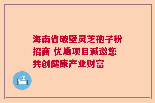 海南省破壁灵芝孢子粉招商 优质项目诚邀您共创健康产业财富
