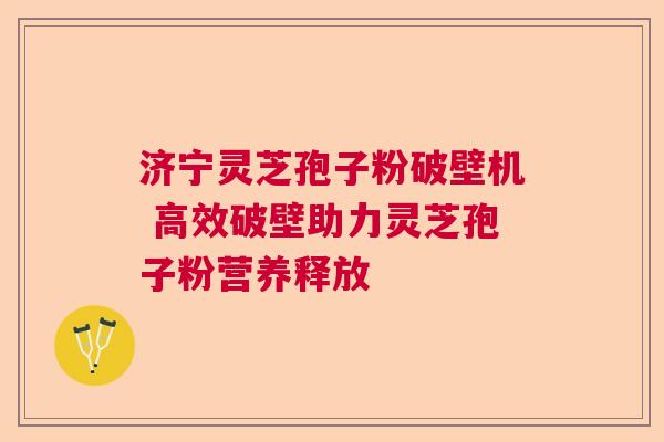 济宁灵芝孢子粉破壁机 高效破壁助力灵芝孢子粉营养释放