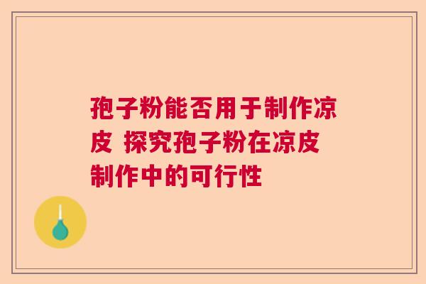 孢子粉能否用于制作凉皮 探究孢子粉在凉皮制作中的可行性