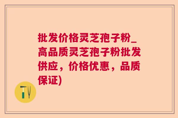 批发价格灵芝孢子粉_高品质灵芝孢子粉批发供应，价格优惠，品质保证)