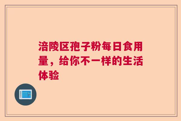 涪陵区孢子粉每日食用量，给你不一样的生活体验