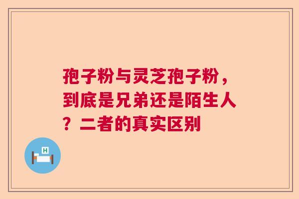 孢子粉与灵芝孢子粉，到底是兄弟还是陌生人？二者的真实区别