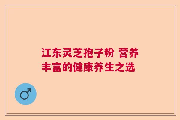 江东灵芝孢子粉 营养丰富的健康养生之选