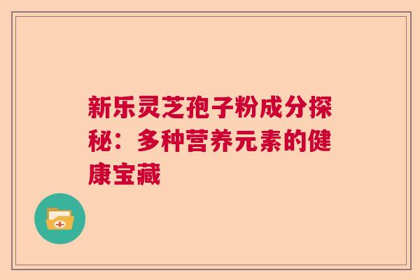 新乐灵芝孢子粉成分探秘：多种营养元素的健康宝藏