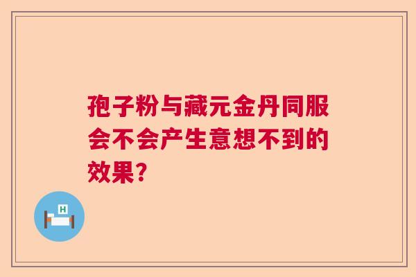 孢子粉与藏元金丹同服会不会产生意想不到的效果？