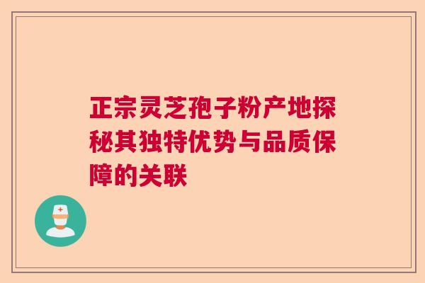 正宗灵芝孢子粉产地探秘其独特优势与品质保障的关联