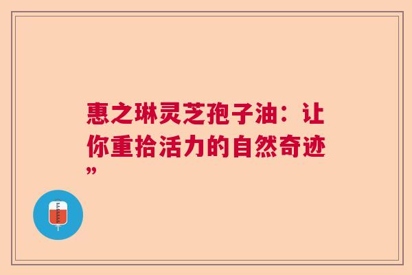 惠之琳灵芝孢子油：让你重拾活力的自然奇迹”