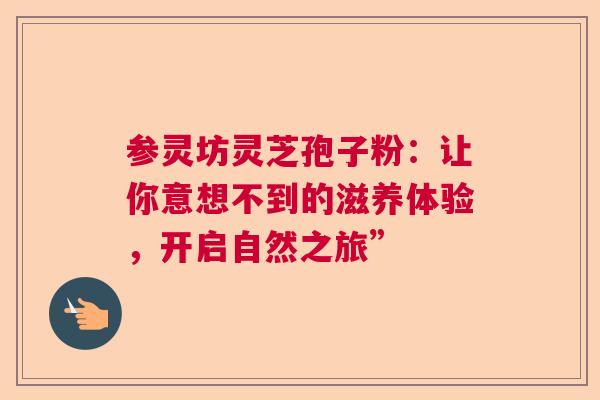 参灵坊灵芝孢子粉：让你意想不到的滋养体验，开启自然之旅”