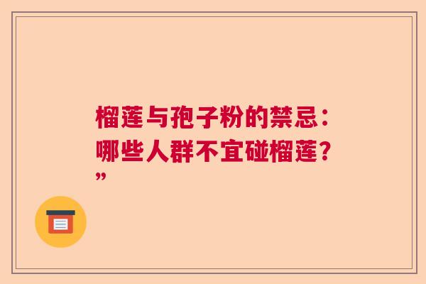榴莲与孢子粉的禁忌：哪些人群不宜碰榴莲？”