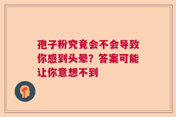 孢子粉究竟会不会导致你感到头晕？答案可能让你意想不到