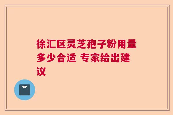 徐汇区灵芝孢子粉用量多少合适 专家给出建议