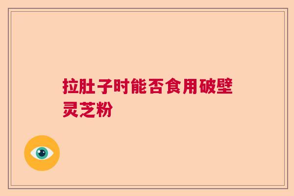 拉肚子时能否食用破壁灵芝粉