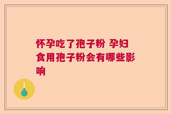怀孕吃了孢子粉 孕妇食用孢子粉会有哪些影响