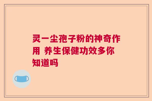 灵一尘孢子粉的神奇作用 养生保健功效多你知道吗