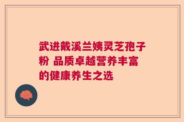 武进戴溪兰姨灵芝孢子粉 品质卓越营养丰富的健康养生之选