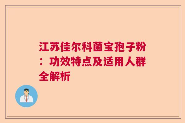 江苏佳尔科菌宝孢子粉：功效特点及适用人群全解析