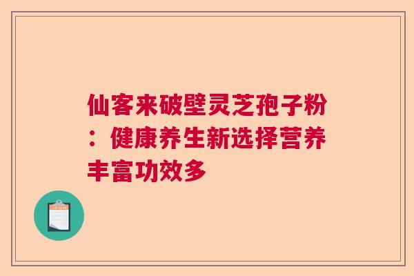 仙客来破壁灵芝孢子粉：健康养生新选择营养丰富功效多