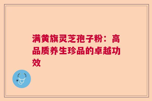 满黄旗灵芝孢子粉：高品质养生珍品的卓越功效
