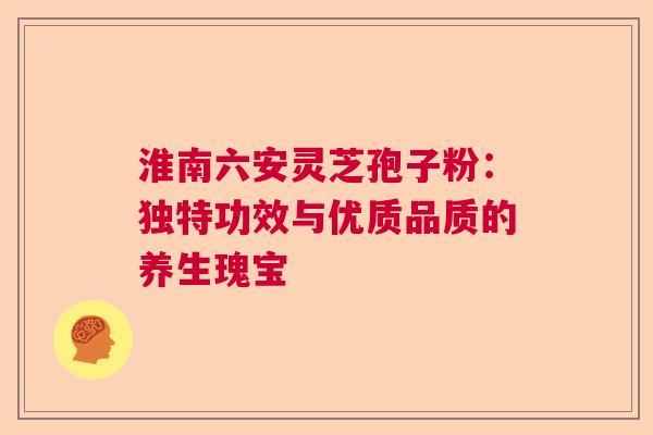 淮南六安灵芝孢子粉：独特功效与优质品质的养生瑰宝