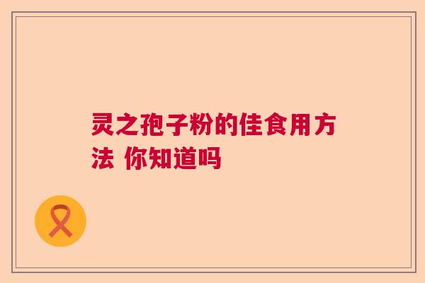 灵之孢子粉的佳食用方法 你知道吗