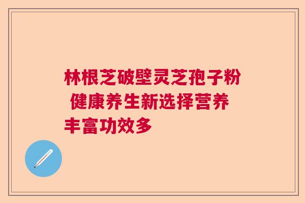 林根芝破壁灵芝孢子粉 健康养生新选择营养丰富功效多
