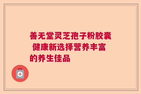 善无堂灵芝孢子粉胶囊 健康新选择营养丰富的养生佳品