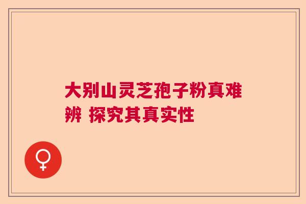 大别山灵芝孢子粉真难辨 探究其真实性