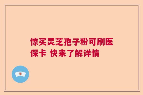惊买灵芝孢子粉可刷医保卡 快来了解详情