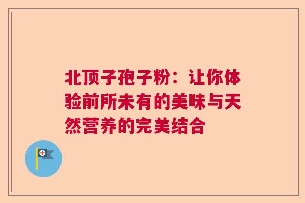 北顶子孢子粉：让你体验前所未有的美味与天然营养的完美结合