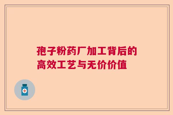 孢子粉药厂加工背后的高效工艺与无价价值