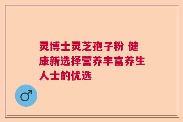 灵博士灵芝孢子粉 健康新选择营养丰富养生人士的优选