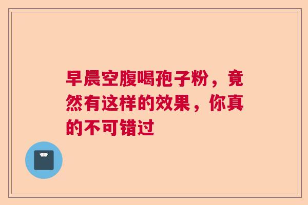 早晨空腹喝孢子粉，竟然有这样的效果，你真的不可错过