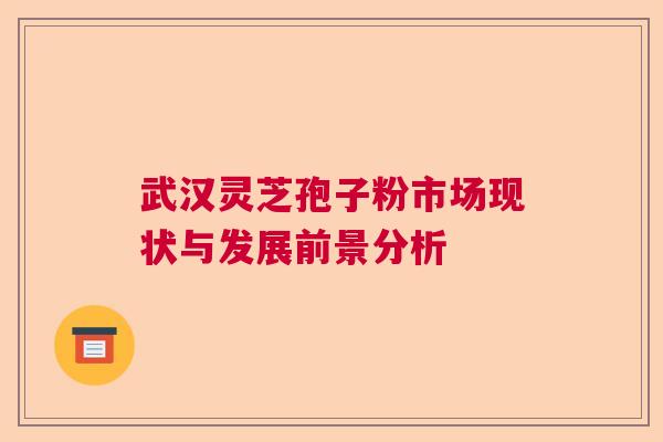 武汉灵芝孢子粉市场现状与发展前景分析