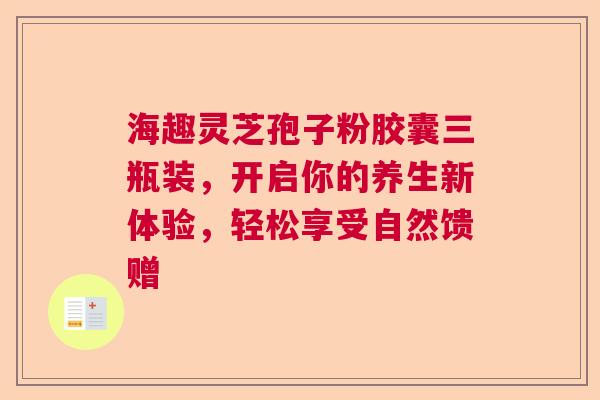 海趣灵芝孢子粉胶囊三瓶装，开启你的养生新体验，轻松享受自然馈赠