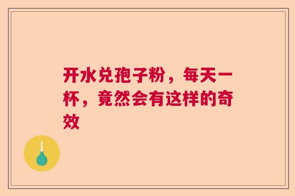 开水兑孢子粉，每天一杯，竟然会有这样的奇效