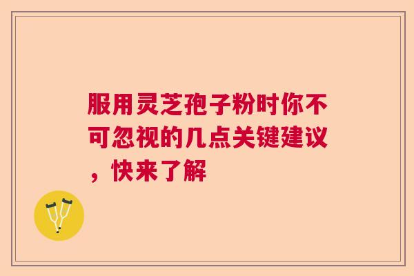 服用灵芝孢子粉时你不可忽视的几点关键建议，快来了解