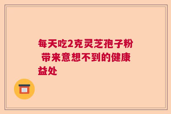 每天吃2克灵芝孢子粉 带来意想不到的健康益处