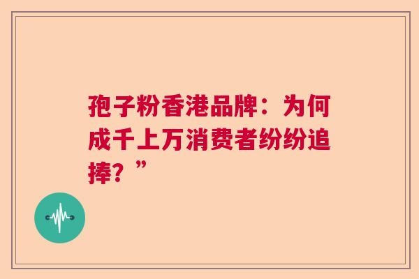 孢子粉香港品牌：为何成千上万消费者纷纷追捧？”