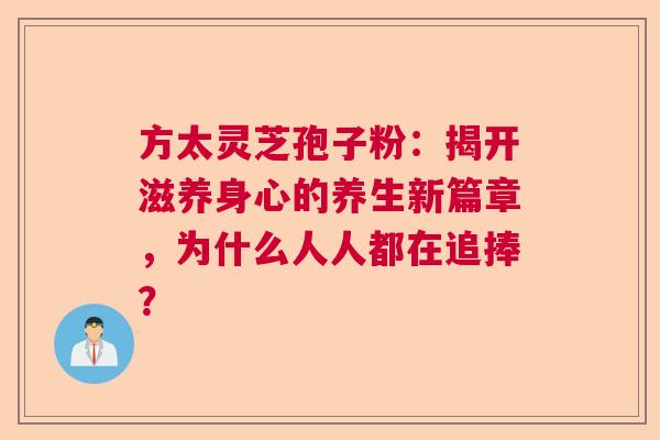方太灵芝孢子粉：揭开滋养身心的养生新篇章，为什么人人都在追捧？