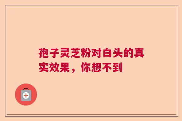 孢子灵芝粉对白头的真实效果，你想不到