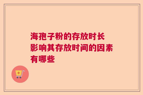 海孢子粉的存放时长 影响其存放时间的因素有哪些