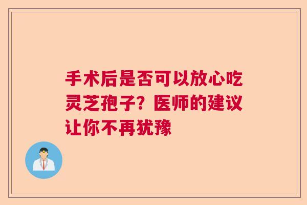 手术后是否可以放心吃灵芝孢子？医师的建议让你不再犹豫
