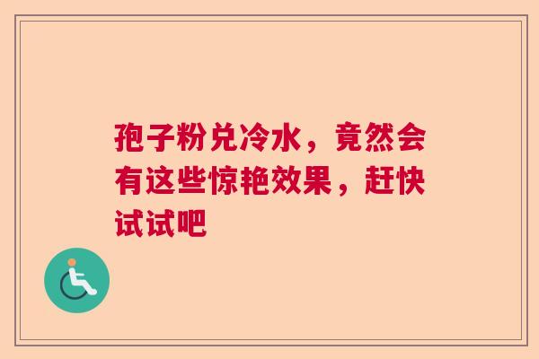 孢子粉兑冷水，竟然会有这些惊艳效果，赶快试试吧