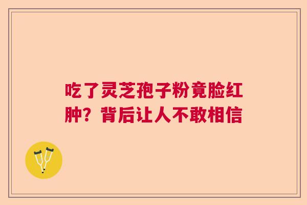吃了灵芝孢子粉竟脸红肿？背后让人不敢相信