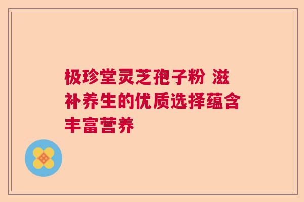 极珍堂灵芝孢子粉 滋补养生的优质选择蕴含丰富营养