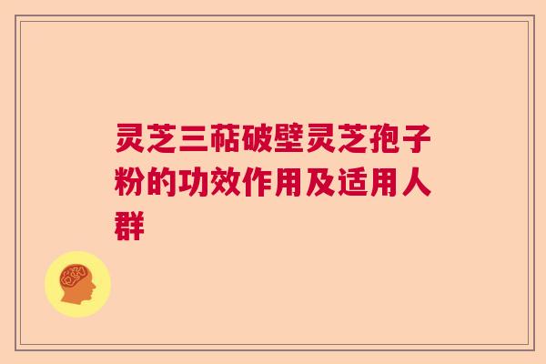 灵芝三萜破壁灵芝孢子粉的功效作用及适用人群