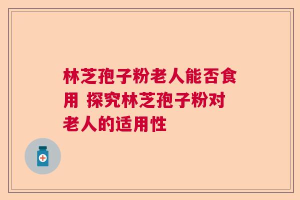 林芝孢子粉老人能否食用 探究林芝孢子粉对老人的适用性