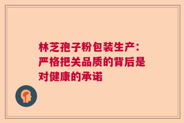 林芝孢子粉包装生产：严格把关品质的背后是对健康的承诺