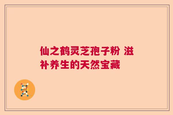 仙之鹤灵芝孢子粉 滋补养生的天然宝藏