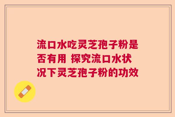 流口水吃灵芝孢子粉是否有用 探究流口水状况下灵芝孢子粉的功效